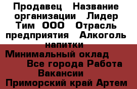 Продавец › Название организации ­ Лидер Тим, ООО › Отрасль предприятия ­ Алкоголь, напитки › Минимальный оклад ­ 18 720 - Все города Работа » Вакансии   . Приморский край,Артем г.